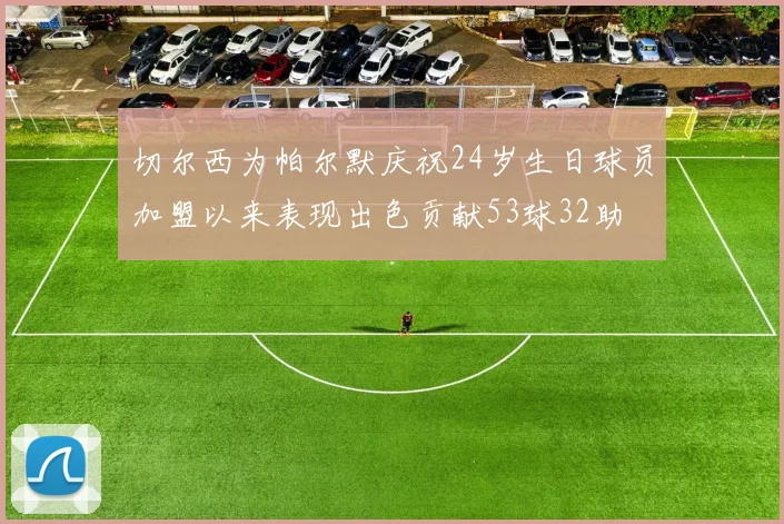 切尔西为帕尔默庆祝24岁生日球员加盟以来表现出色贡献53球32助