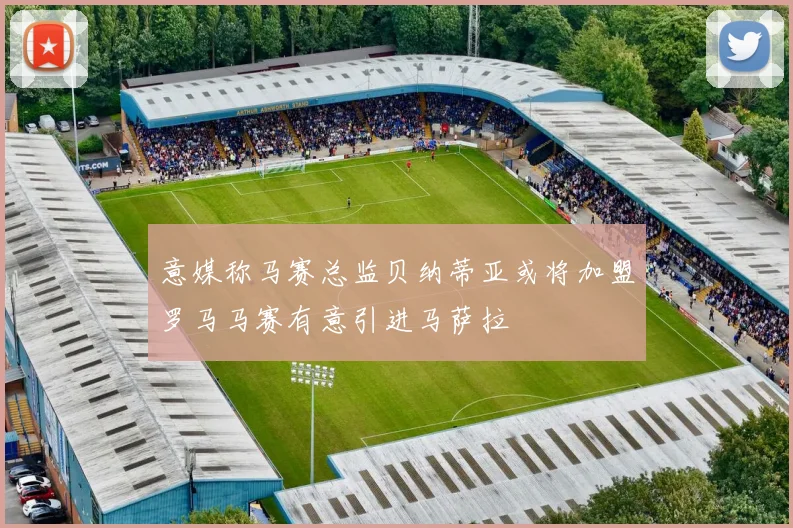 意媒称马赛总监贝纳蒂亚或将加盟罗马马赛有意引进马萨拉