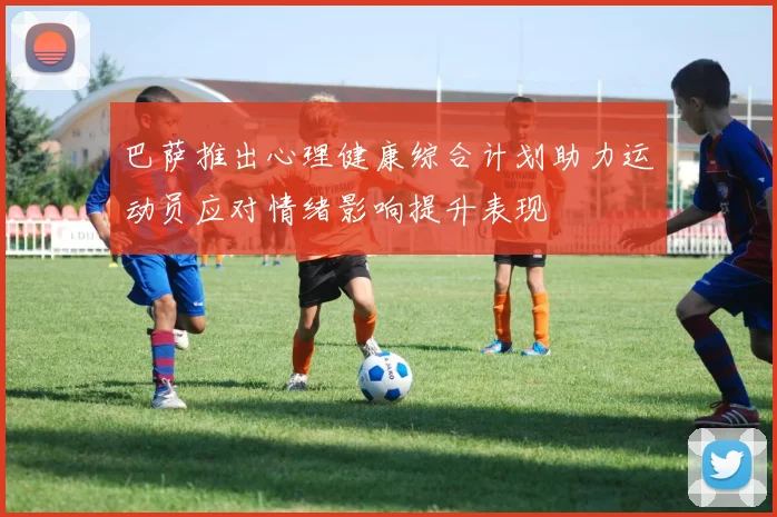 巴萨推出心理健康综合计划助力运动员应对情绪影响提升表现