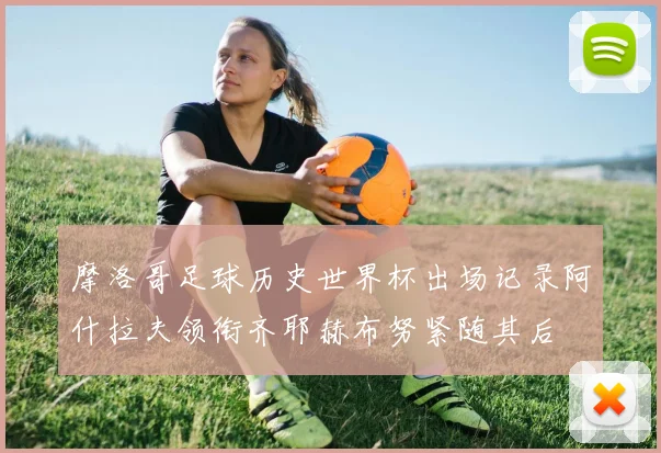 摩洛哥足球历史世界杯出场记录阿什拉夫领衔齐耶赫布努紧随其后
