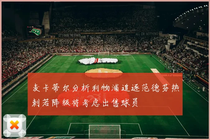 麦卡蒂尔分析利物浦追逐范德芬热刺若降级将考虑出售球员
