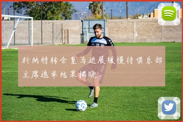 科纳特转会皇马进展缓慢待俱乐部主席选举结果揭晓