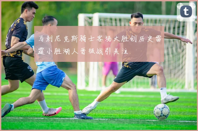 马刺尼克斯骑士客场大胜创历史雷霆小胜湖人晋级战引关注