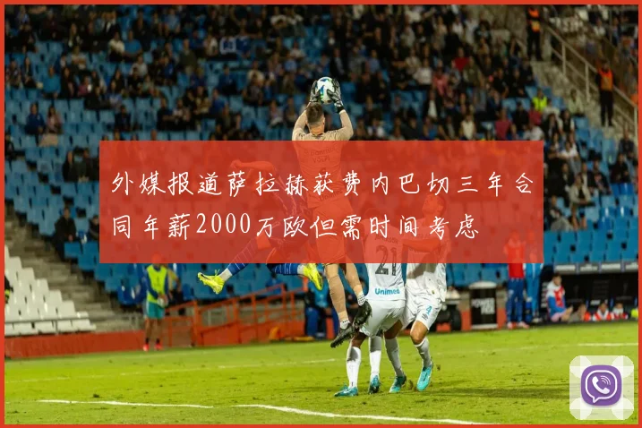 外媒报道萨拉赫获费内巴切三年合同年薪2000万欧但需时间考虑