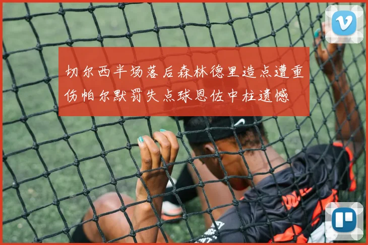 切尔西半场落后森林德里造点遭重伤帕尔默罚失点球恩佐中柱遗憾