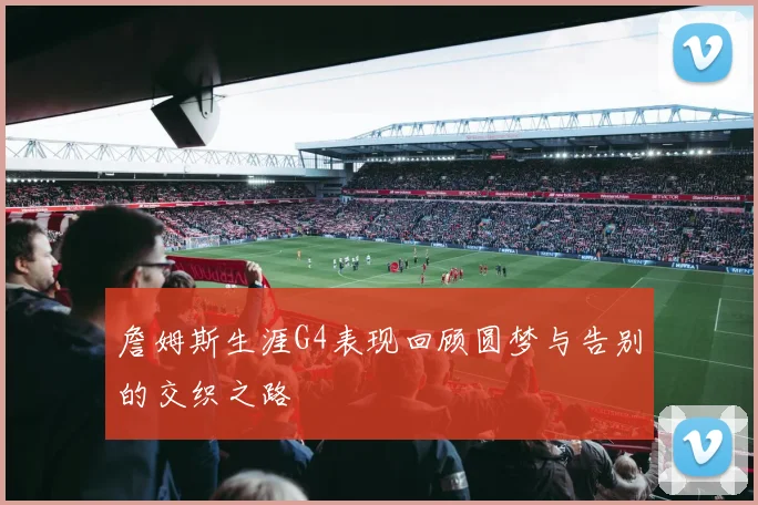 詹姆斯生涯G4表现回顾圆梦与告别的交织之路