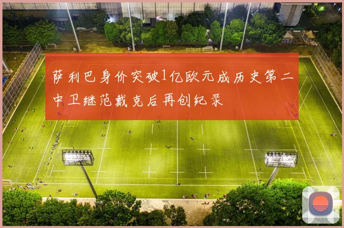 萨利巴身价突破1亿欧元成历史第二中卫继范戴克后再创纪录