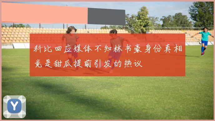 科比回应媒体不知林书豪身份真相竟是甜瓜提前引发的热议