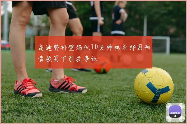 高迪替补登场仅10分钟绝杀却因两黄被罚下引发争议