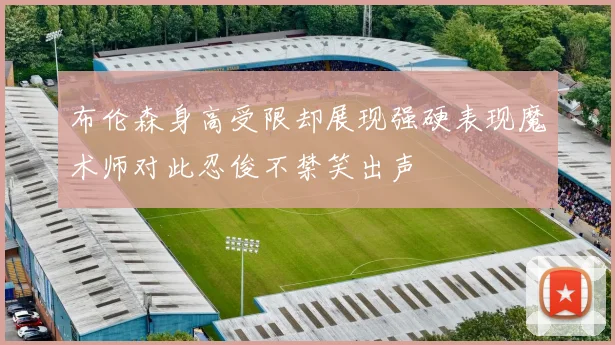 布伦森身高受限却展现强硬表现魔术师对此忍俊不禁笑出声
