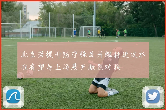 北京若提升防守强度并维持进攻水准有望与上海展开激烈对抗