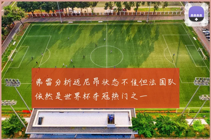 弗雷分析迈尼昂状态不佳但法国队依然是世界杯夺冠热门之一