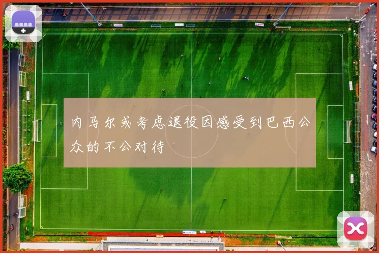 内马尔或考虑退役因感受到巴西公众的不公对待