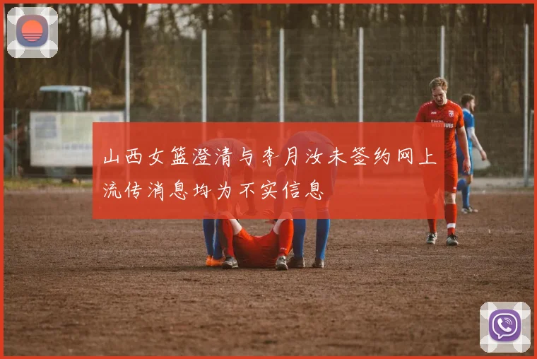 山西女篮澄清与李月汝未签约网上流传消息均为不实信息